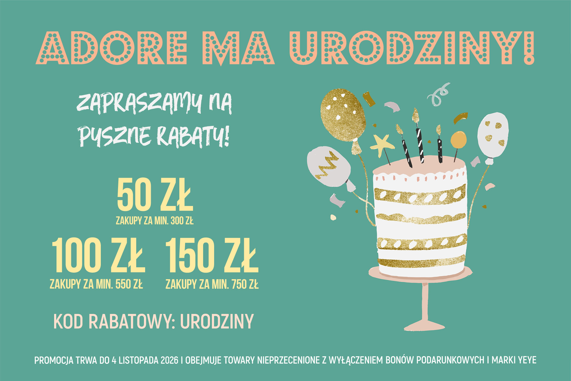 Adore-ma-urodziny!-Zapraszamy-na-pyszne-rabaty!50zł-na-zakupy-za-min.300zł,-100zł-na-zakupy-powyżej-550zł,-150zł-na-zakupy-powyżej-750zł-z-kodem-rabatowym-URODZINY.-do-4.11.2026, -na-towary-w-pełnej-cenie-z-wyłączeniem-bonów-i-marki-YEYE